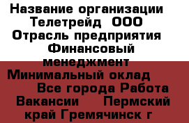 HR-manager › Название организации ­ Телетрейд, ООО › Отрасль предприятия ­ Финансовый менеджмент › Минимальный оклад ­ 45 000 - Все города Работа » Вакансии   . Пермский край,Гремячинск г.